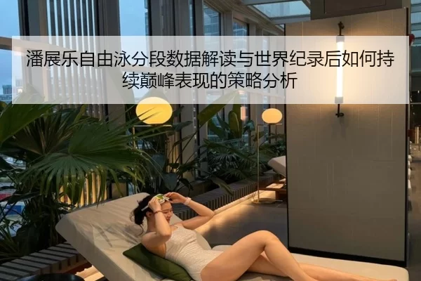 潘展乐自由泳分段数据解读与世界纪录后如何持续巅峰表现的策略分析